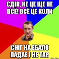 єдік, не це ще не всё! всё це коли сніг на ебало падае і не тає