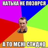 катька не позорся а то мєні стидно