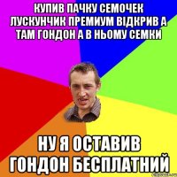 купив пачку семочек лускунчик премиум вiдкрив а там гондон а в ньому семки ну я оставив гондон бесплатний