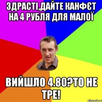 здрасті,дайте канфєт на 4 рубля для малої вийшло 4.80?то не тре!