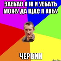 заебав я ж и уебать можу да щас я уябу червин