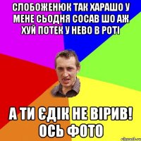 слобоженюк так харашо у мене сьодня сосав шо аж хуй потек у нево в роті а ти єдік не вірив! ось фото