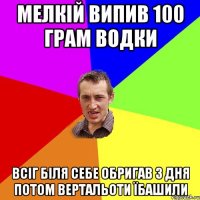 мелкій випив 100 грам водки всіг біля себе обригав 3 дня потом вертальоти їбашили