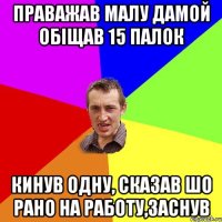 праважав малу дамой обіщав 15 палок кинув одну, сказав шо рано на работу,заснув