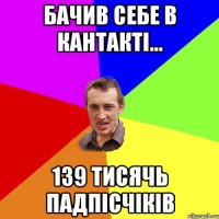 бачив себе в кантакті... 139 тисячь падпісчіків