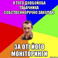 я того довбойоба табачника собствєнноручно закопаю за оті його моніторинги