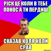 ріск це коли в тебе понос а ти пердиш сказав коля коли срав