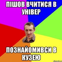 пішов вчитися в універ познайомивси в кузею