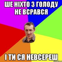 ше ніхто з голоду не всрався і ти ся невсереш