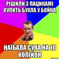 рішили з пацикамі купить бухла у бойка наїбала сука на 10 копійок