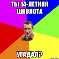 ты 14-летняя школота угадал?