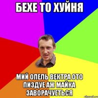 бехе то хуйня мий опель вектра ото пиздуе аж майка заворачуеться