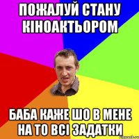 пожалуй стану кіноактьором баба каже шо в мене на то всі задатки