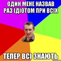 один мене назвав раз ідіотом при всіх тепер всі знають