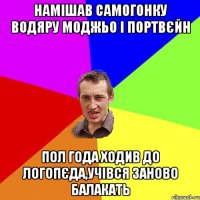 намiшав самогонку водяру моджьо i портвєйн пол года ходив до логопєда,учiвся заново балакать