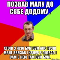 позвав малу до сєбе додому . хтоів з нєю бум бум алє тузік мєне звязав і кєнув в підвал і сам з нею там бум бум.