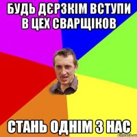 будь дєрзкім вступи в цех сварщіков стань однім з нас