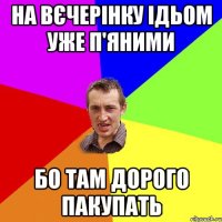 на вєчерінку ідьом уже п'яними бо там дорого пакупать