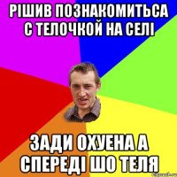 рішив познакомитьса с телочкой на селі зади охуена а спереді шо теля