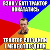 взяв у баті трактор покататись трактор спіздили і мене отпіздили