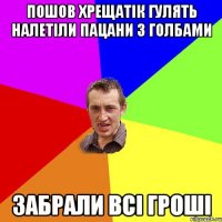 пошов хрещатік гулять налетіли пацани з голбами забрали всі гроші