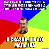 їхали з малою в автобусі, з'їв на зупинці пиріжок. водій каже, від кого тепер воняє на весь автобус? я сказав, шо то мала їла