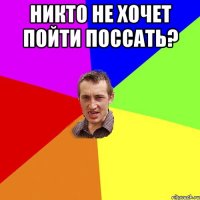 никто не хочет пойти поссать? 