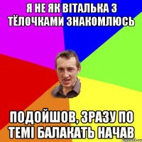 я не як віталька з тёлочками знакомлюсь подойшов, зразу по темі балакать начав