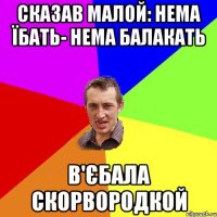 сказав малой: нема їбать- нема балакать в'єбала скорвородкой