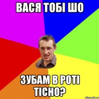 вася тобі шо зубам в роті тісно?