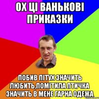 ох ці ванькові приказки побив пітух значить любить,помітила птичка значить в мене гарна одежа