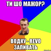 ти шо мажор? водку - revo запивать