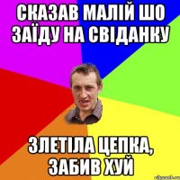 сказав малій шо заїду на свіданку злетіла цепка, забив хуй