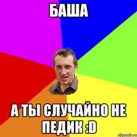 баша а ты случайно не педик :d