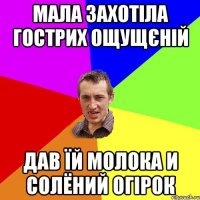 мала захотіла гострих ощущєній дав їй молока и солёний огірок