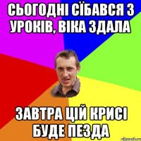 сьогодні сїбався з уроків, віка здала завтра цій крисі буде пезда