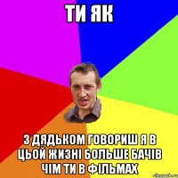 ти як з дядьком говориш я в цьой жизні больше бачів чім ти в фільмах