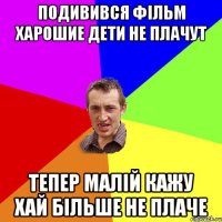 подивився фільм харошие дети не плачут тепер малій кажу хай більше не плаче