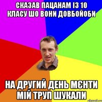 сказав пацанам із 10 класу шо вони довбойоби на другий день мєнти мій труп шукали