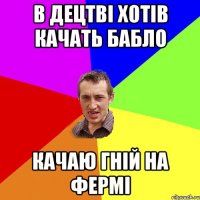 в децтві хотів качать бабло качаю гній на фермі