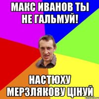 макс иванов ты не гальмуй! настюху мерзлякову цiнуй