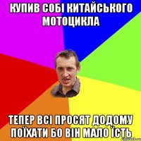 купив собі китайського мотоцикла тепер всі просят додому поїхати бо він мало їсть