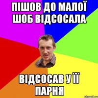 пішов до малої шоб відсосала відсосав у її парня