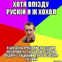 хотя впізду рускій я ж хохол в цей день красівий так спішив поздравить тебе шо аж недопив водяру с пацанами так шо сьодня трезвий