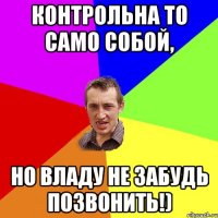 контрольна то само собой, но владу не забудь позвонить!)