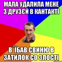 мала удалила мене з друзєй в кантакті в`їбав свиню в затилок со злості