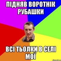 підняв воротнік рубашки всі тьолки в селі мої