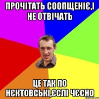 прочітать соопщеніє,і не отвічать це так по нєктовські,єслі чєсно