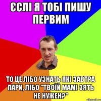 єслі я тобі пишу первим то це лібо узнать які завтра пари, лібо "твоїй мамі зять не нужен?"