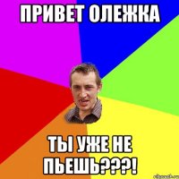 привет олежка ты уже не пьешь???!